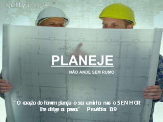 PLANEJE NÃO ANDE SEM RUMO "O coração do homem planeja o seu caminho, mas o SENHOR lhe dirige os passos."  Provérbios 16:9 