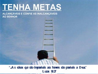 TENHA METAS ALCANÇÁVEIS E CONFIE AS INALCANÇÁVEIS AO SENHOR “ ...As coisas que são impossíveis aos homens são possíveis a Deus."  Lucas 18:27 