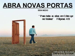 ABRA NOVAS PORTAS SEM MEDO "Posso todas as coisas em Cristo que me fortalece."  Filipenses 4:13 