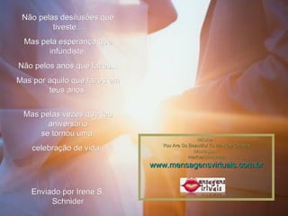 Não pelas desilusões que tiveste... Mas pela esperança que infundiste. Não pelos anos que fazes... Mas por aquilo que fazes em teus anos. Mas pelas vezes que teu aniversário se tornou uma  celebração de vida.  Enviado por Irene S. Schnider Música : You Are So Beautiful To Me-Ray Charles Montagem : maricarusocunha www.mensagensvirtuais.com.br 