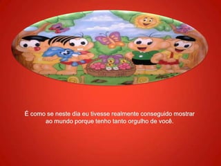 É como se neste dia eu tivesse realmente conseguido mostrar ao mundo porque tenho tanto orgulho de você.