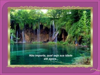 Não importa, qual seja sua idade
          até agora...
 