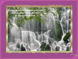 Continue assim , sempre sorrindo,
   Como estas águas fluindo
      ao encontro do mar .
 