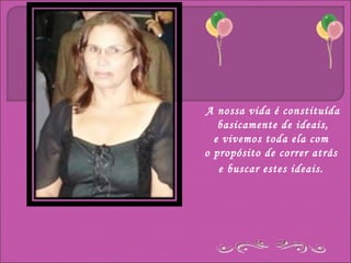 A nossa vida é constituída
   basicamente de ideais,
  e vivemos toda ela com
o propósito de correr atrás
   e buscar estes ideais.
 