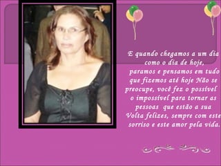 E quando chegamos a um dia
       como o dia de hoje,
 paramos e pensamos em tudo
 que fizemos até hoje Não se
preocupe, você fez o possível e
  o impossível para tornar as
    pessoas que estão a sua
Volta felizes, sempre com este
 sorriso e este amor pela vida.
 
