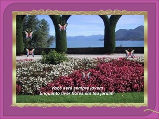 Você será sempre jovem
Enquanto tiver flores em teu jardim,
 