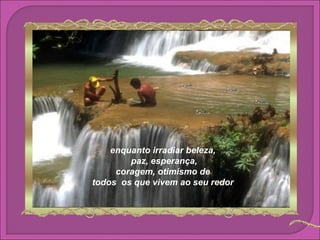 enquanto irradiar beleza,
        paz, esperança,
     coragem, otimismo de
todos os que vivem ao seu redor
 