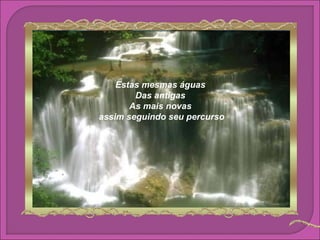 Estas mesmas águas
        Das antigas
       As mais novas
assim seguindo seu percurso
 