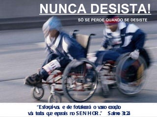 NUNCA DESISTA! SÓ SE PERDE QUANDO SE DESISTE “ Esforçai-vos, e ele fortalecerá o vosso coração, vós todos que esperais no SENHOR.”  Salmo 31:24 