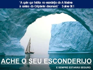 ACHE O SEU ESCONDERIJO E SEMPRE ESTARÁS SEGURO “ Aquele que habita no esconderijo do Altíssimo,  à sombra do Onipotente descansará.”  Salmo 91:1 