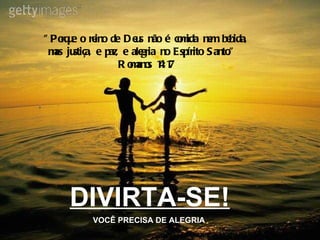 DIVIRTA-SE! VOCÊ PRECISA DE ALEGRIA "Porque o reino de Deus não é comida nem bebida, mas justiça, e paz, e alegria no Espírito Santo."  Romanos 14:17 