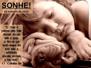 SONHE! OS SONHOS DE DEUS “ E Deus é poderoso para fazer abundar em vós toda a graça, a fim de que tendo sempre, em tudo, toda a suficiência, abundeis em toda a boa obra;” II Coríntios 9:8 