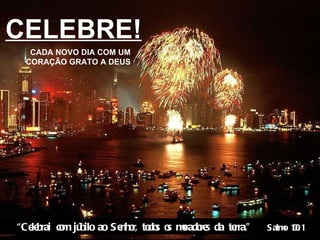 CELEBRE! CADA NOVO DIA COM UM CORAÇÃO GRATO A DEUS “ Celebrai com júbilo ao Senhor, todos os moradores da terra.”  Salmo 100:1 
