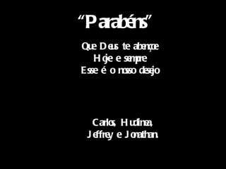Que Deus te abençoe Hoje e sempre Esse é o nosso desejo Carlos, Hudinea, Jeffrey e Jonathan. “ Parabéns” 