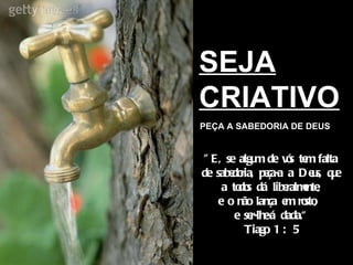 SEJA CRIATIVO PEÇA A SABEDORIA DE DEUS "E, se algum de vós tem falta de sabedoria, peça-a a Deus, que a todos dá liberalmente, e o não lança em rosto,  e ser-lhe-á dada.“ Tiago 1 : 5 