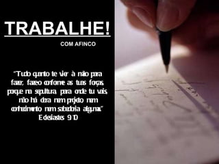 TRABALHE! COM AFINCO “ Tudo quanto te vier à mão para fazer, faze-o conforme as tuas forças, porque na sepultura, para onde tu vais, não há obra nem projeto, nem conhecimento, nem sabedoria alguma.” Eclesiastes 9:10 