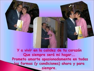 Y a vivir en la calidez de tu corazón
      Que siempre será mi hogar….
Prometo amarte apasionadamente en todas
 las formas (y condiciones) ahora y para
                  siempre.
 