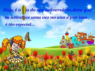 Hoje é o dia do seu aniversário,data que
só acontece uma vez no ano e por isso
é tão especial...
 