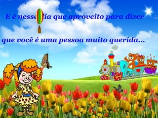 E é nesse dia que aproveito para dizer
que você é uma pessoa muito querida...
 