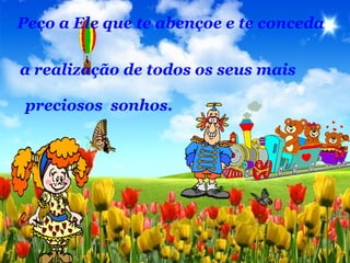 Peço a Ele que te abençoe e te conceda
a realização de todos os seus mais
preciosos sonhos.
 