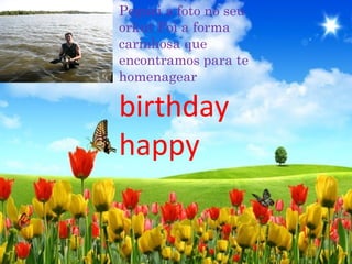 Peguei a foto no seu
orkut Foi a forma
carinhosa que
encontramos para te
homenagear
birthday
happy
 