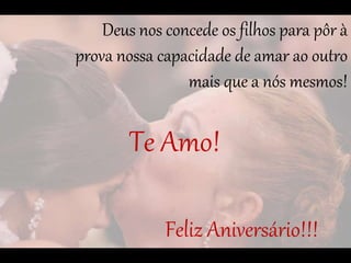 Deus nos concede os filhos para pôr à
prova nossa capacidade de amar ao outro
mais que a nós mesmos!
Feliz Aniversário!!!
Te Amo!
 