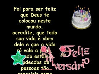 Foi para ser feliz
    que Deus te
   colocou neste
      mundo,
acredite, que toda
  sua vida é obra
 dele e que a vida
  só vale a pena,
  quando estamos
    rodeados de
    pessoas tão
 