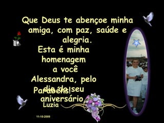 Que Deus te abençoe minha
 amiga, com paz, saúde e
          alegria.
   Esta é minha
     homenagem
        a você
  Alessandra, pelo
  Parabéns! seu
     dia do
    aniversário.
       Luzia
   11-10-2009
 