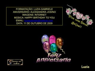FORMATAÇÃO: LUZIA GABRIELE
ANIVERSÁRIO: ALESSANDRA JOSINO
      IMAGENS: INTERNET
 MÚSICA: HAPPY BIRTHDAY TO YOU
  EMAIL: luziagabriele@hotmail.com
  DATA: 11 DE OUTUBRO DE 2009




                                     Luzia
 