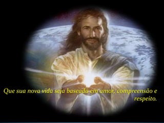 Que sua nova vida seja baseada em amor, compreensão e
                                             respeito.
 
