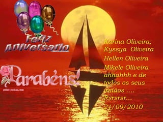 Karina Oliveira;
Kyssya Oliveira
Hellen Oliveira
Mikele Oliveira
ahhahhh e de
todos os seus
irmãos ….
Rsrsrsr…
21/09/2010
 