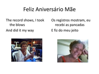 Feliz Aniversário Mãe
The record shows, I took
the blows
And did it my way
Os registros mostram, eu
recebi as pancadas
E fiz do meu jeito
 