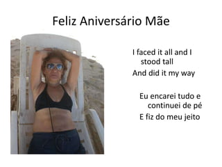 Feliz Aniversário Mãe
I faced it all and I
stood tall
And did it my way
Eu encarei tudo e
continuei de pé
E fiz do meu jeito
 
