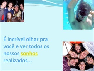 É incrível olhar pra você e ver todos os nossos  sonhos  realizados... 