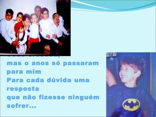 Você cresceu,  mas o anos só passaram para mim Para cada dúvida uma resposta  que não fizesse ninguém sofrer... 