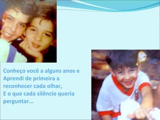 Conheço você a alguns anos e Aprendi de primeira a reconhecer cada olhar, E o que cada silêncio queria perguntar... 