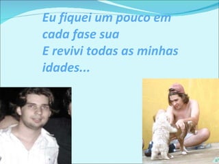 Eu fiquei um pouco em cada fase sua E revivi todas as minhas idades... 