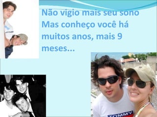 Não vigio mais seu sono  Mas conheço você há muitos anos, mais 9 meses... 