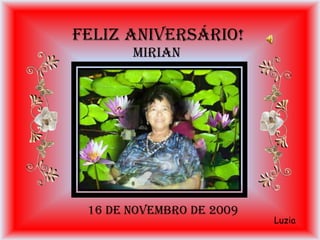 FELIZ ANIVERSÁRIO!
       MIRIAN




 16 DE NOVEMBRO DE 2009
                          Luzia
 