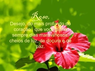 Rose, Desejo, do mais profundo do coração , que você tenha sempre dias maravilhosos, cheios de luz, de doçura e de paz. 
