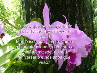 Tudo o que lhe desejo já faz parte do seu jeito de viver a Vida ! Mas é isso que almejo, com a maior intensidade, com toda a minha amizade, no seu aniversário e nos anos que virão:  