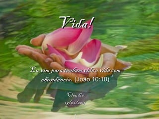 Vida! Eu vim para  tenham vida  e  vida  com  abundância .  (João 10:10)   Cláudia 19/06/2011   ! 