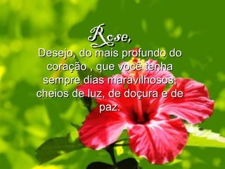 Rose, Desejo, do mais profundo do coração , que você tenha sempre dias maravilhosos, cheios de luz, de doçura e de paz. 