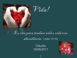 Vida! Eu vim para  tenham vida  e  vida  com  abundância .  (João 10:10)   Cláudia 19/06/2011   ! 