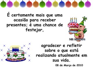É certamente mais que uma
   ocasião para receber
presentes; é uma chance de
         festejar,


               agradecer e refletir
                  sobre o que está
             realizando atualmente em
                      sua vida.
                      08 de Março de 2010
 