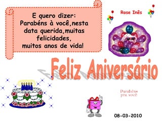 Rose Inês
    E quero dizer:
Parabéns à você,nesta
 data querida,muitas
     felicidades,
 muitos anos de vida!




                        08-03-2010
 