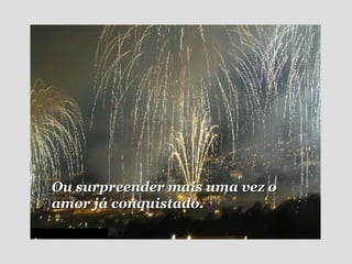 Ou surpreender mais uma vez o amor já conquistado. 