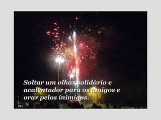 Soltar um olhar solidário e  acalentador para os amigos e orar pelos inimigos. 