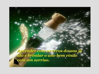 Aprender com os erros do ano já ido e brindar o ano bem vindo com um sorriso. 