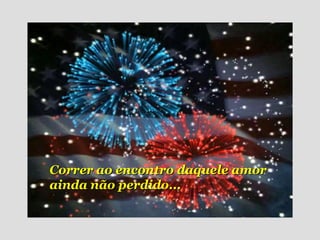 Correr ao encontro daquele amor ainda não perdido... 